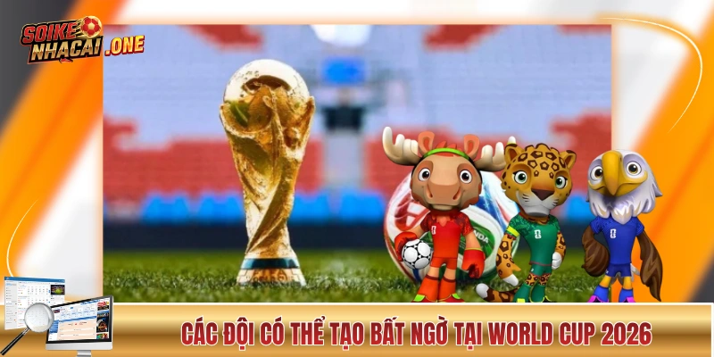 Những đội hoàn toàn có thể tạo bất ngờ tại World Cup 2026